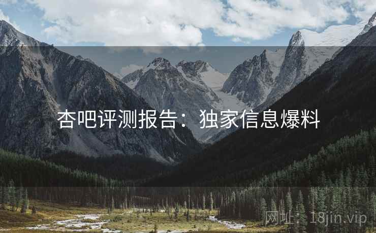杏吧评测报告：独家信息爆料