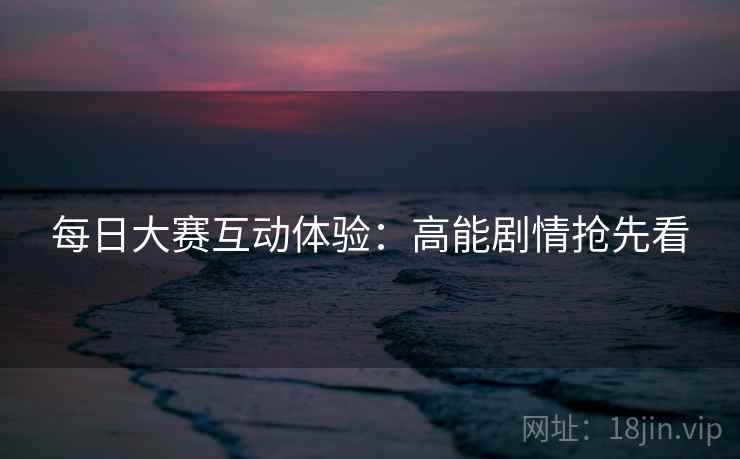 每日大赛互动体验：高能剧情抢先看  第2张
