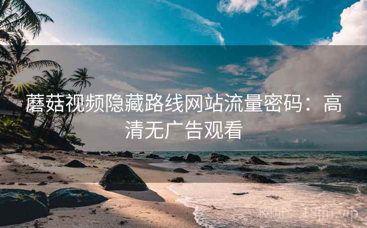 蘑菇视频隐藏路线网站流量密码：高清无广告观看