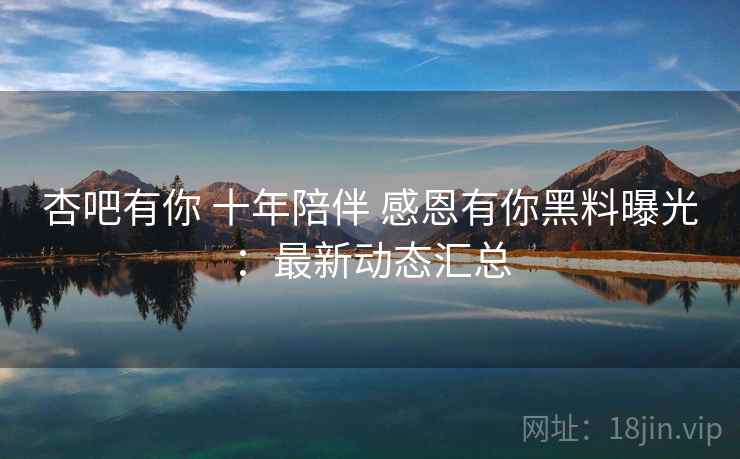 杏吧有你 十年陪伴 感恩有你黑料曝光：最新动态汇总