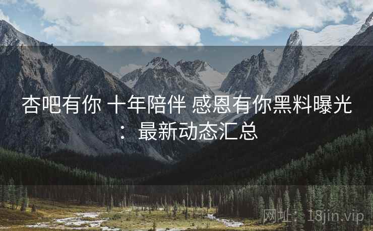 杏吧有你 十年陪伴 感恩有你黑料曝光：最新动态汇总