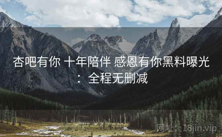 杏吧有你 十年陪伴 感恩有你黑料曝光：全程无删减