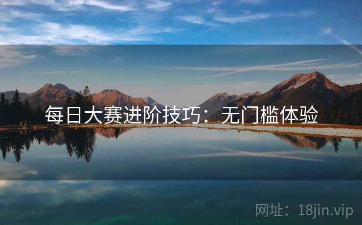 每日大赛进阶技巧：无门槛体验