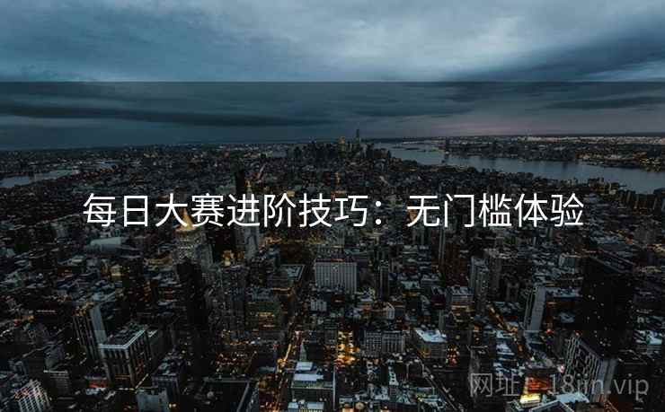 每日大赛进阶技巧：无门槛体验