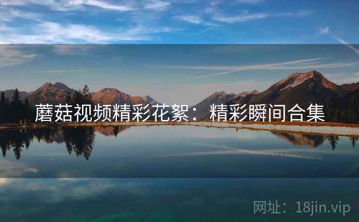 蘑菇视频精彩花絮：精彩瞬间合集