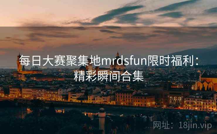 每日大赛聚集地mrdsfun限时福利：精彩瞬间合集