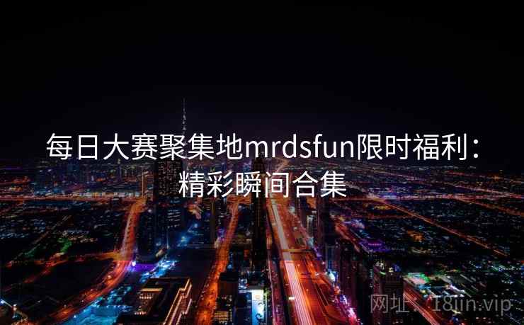 每日大赛聚集地mrdsfun限时福利：精彩瞬间合集