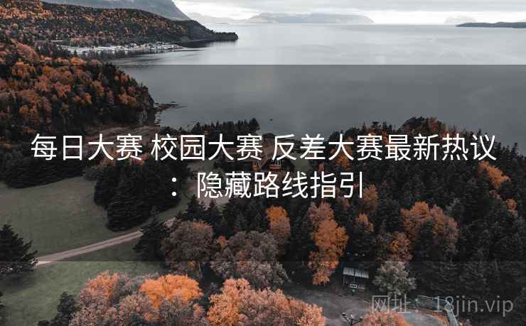 每日大赛 校园大赛 反差大赛最新热议：隐藏路线指引