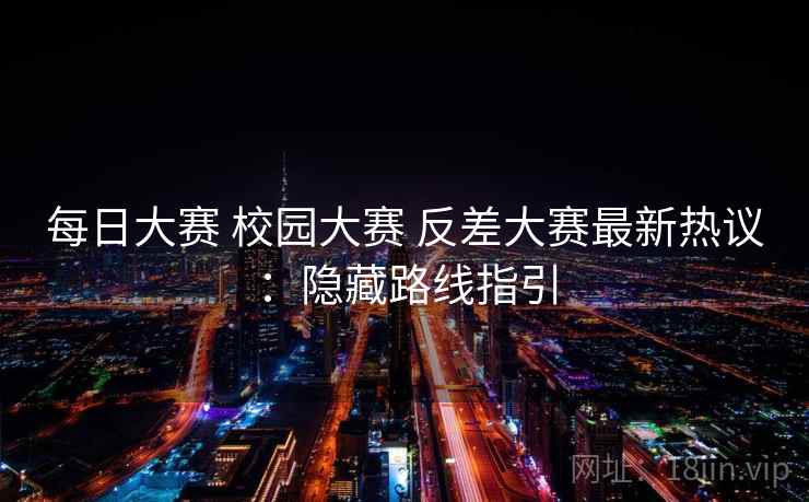 每日大赛 校园大赛 反差大赛最新热议：隐藏路线指引