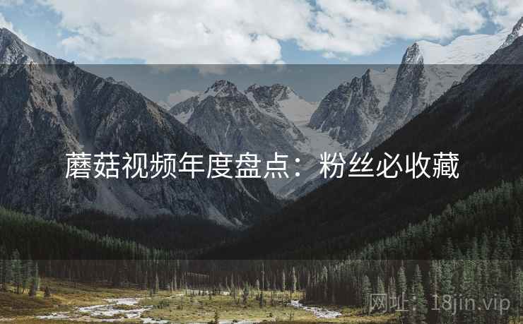 蘑菇视频年度盘点：粉丝必收藏
