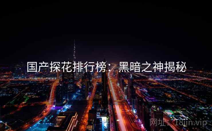 国产探花排行榜：黑暗之神揭秘
