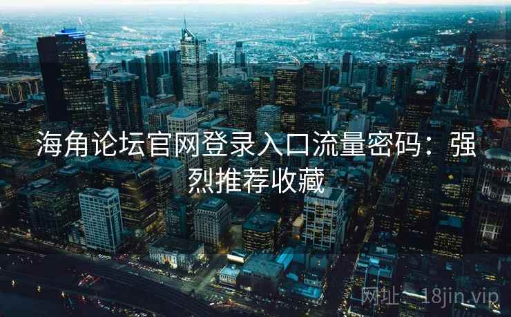 海角论坛官网登录入口流量密码：强烈推荐收藏