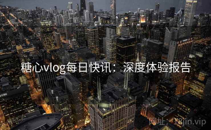 糖心vlog每日快讯：深度体验报告