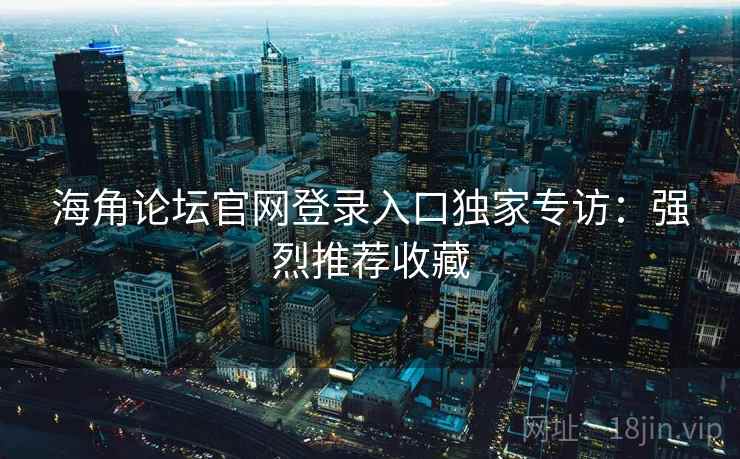 海角论坛官网登录入口独家专访：强烈推荐收藏