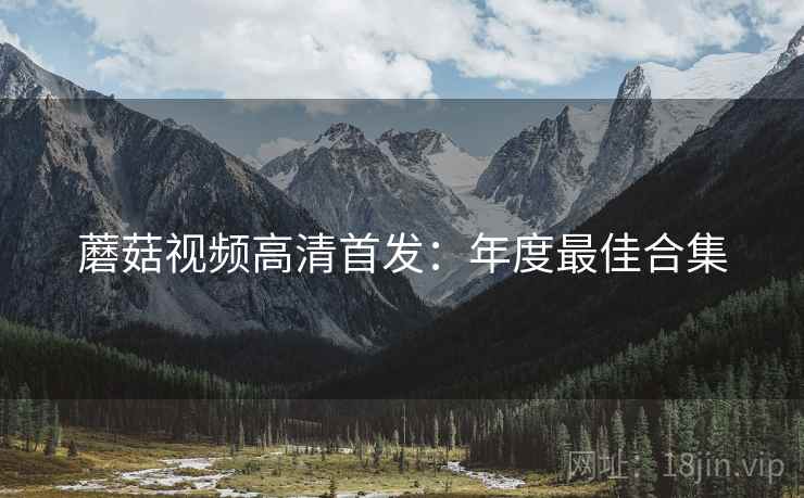 蘑菇视频高清首发：年度最佳合集