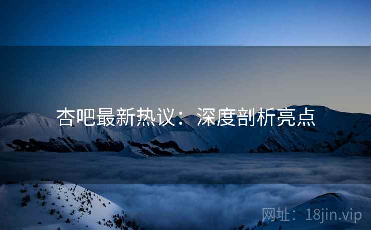 杏吧最新热议：深度剖析亮点