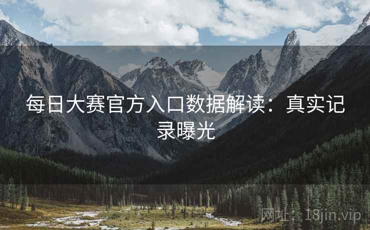 每日大赛官方入口数据解读：真实记录曝光