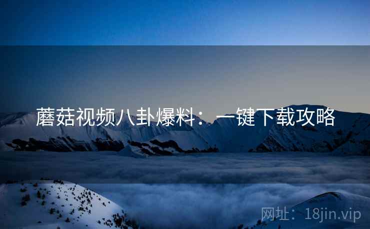 蘑菇视频八卦爆料：一键下载攻略