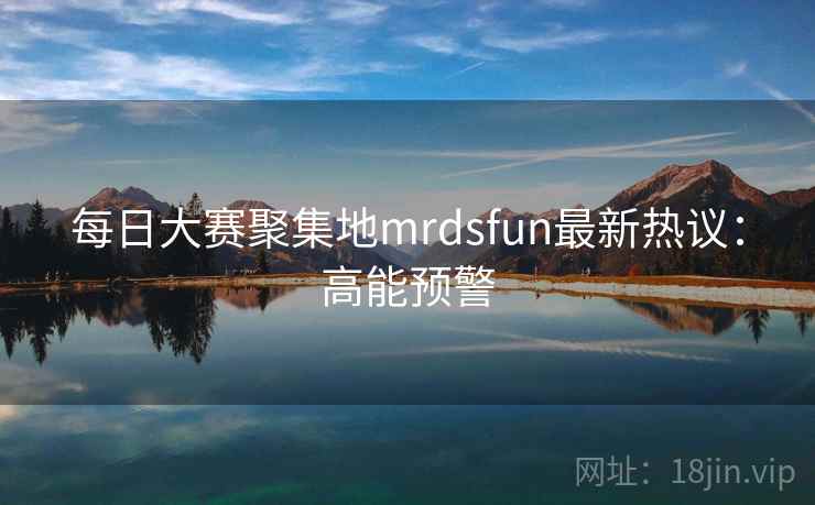 每日大赛聚集地mrdsfun最新热议：高能预警