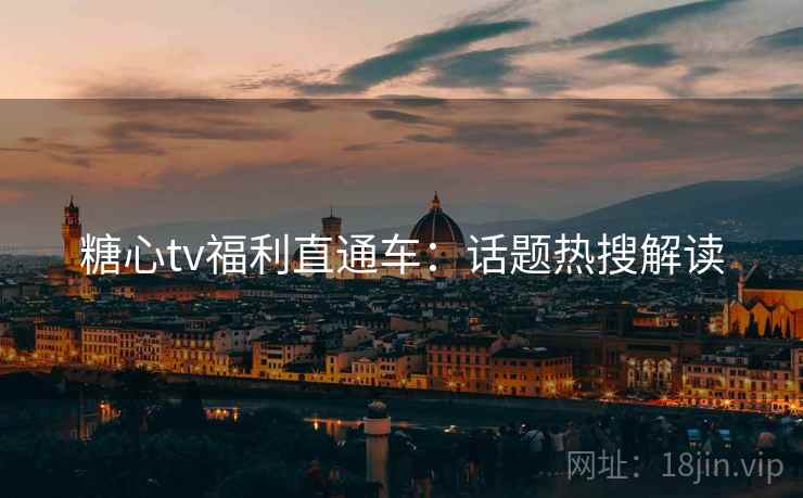 糖心tv福利直通车：话题热搜解读