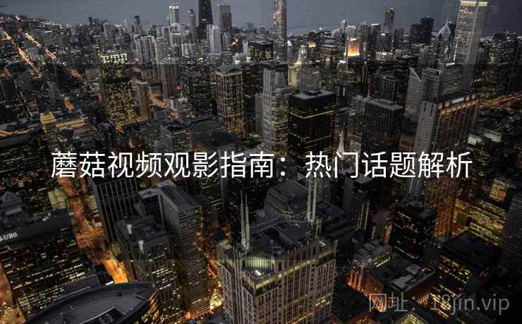 蘑菇视频观影指南：热门话题解析