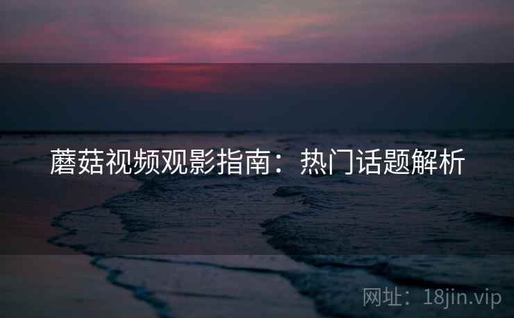 蘑菇视频观影指南：热门话题解析