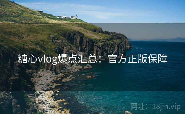 糖心vlog爆点汇总：官方正版保障