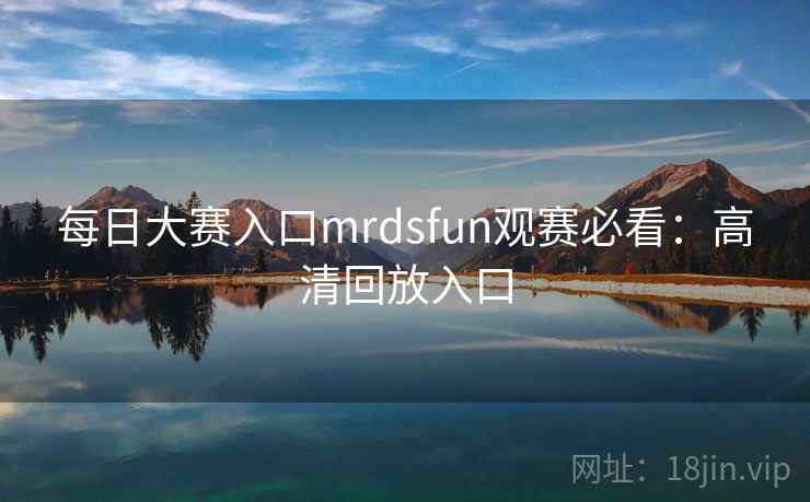 每日大赛入口mrdsfun观赛必看：高清回放入口