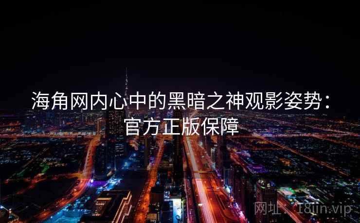 海角网内心中的黑暗之神观影姿势：官方正版保障