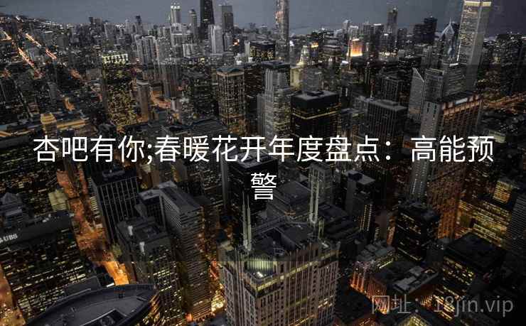 杏吧有你;春暖花开年度盘点：高能预警