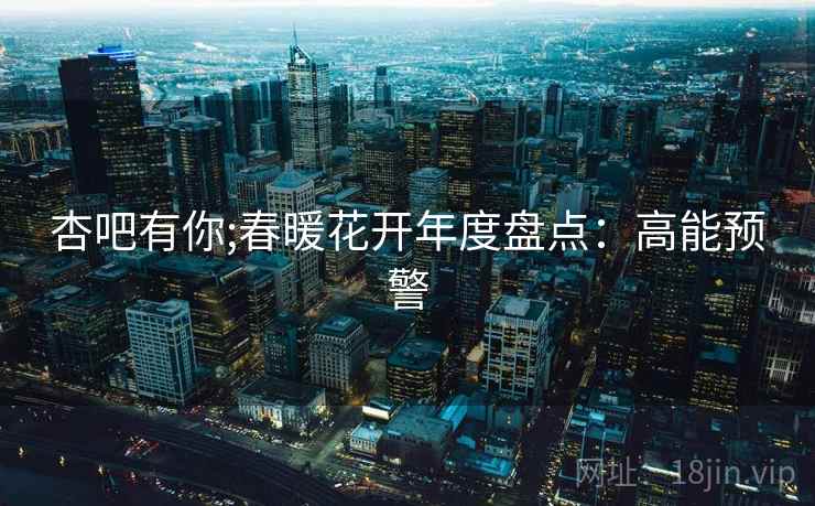 杏吧有你;春暖花开年度盘点：高能预警