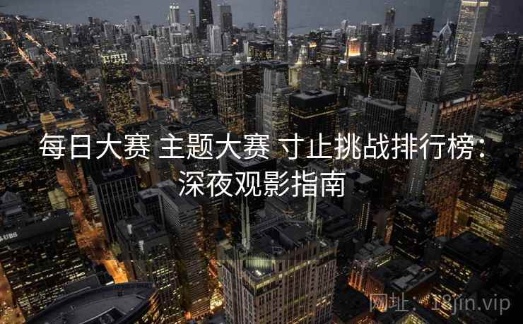 每日大赛 主题大赛 寸止挑战排行榜：深夜观影指南