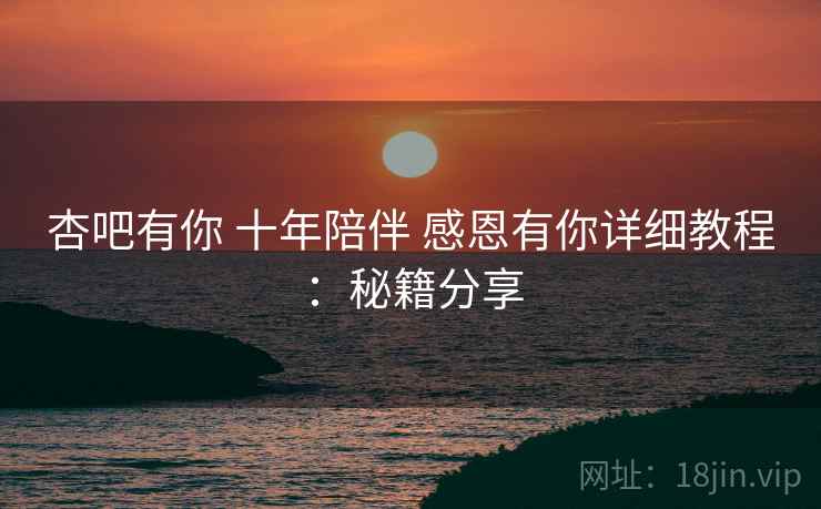 杏吧有你 十年陪伴 感恩有你详细教程：秘籍分享