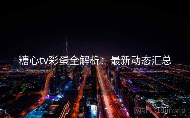 糖心tv彩蛋全解析：最新动态汇总