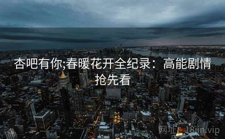 杏吧有你;春暖花开全纪录：高能剧情抢先看