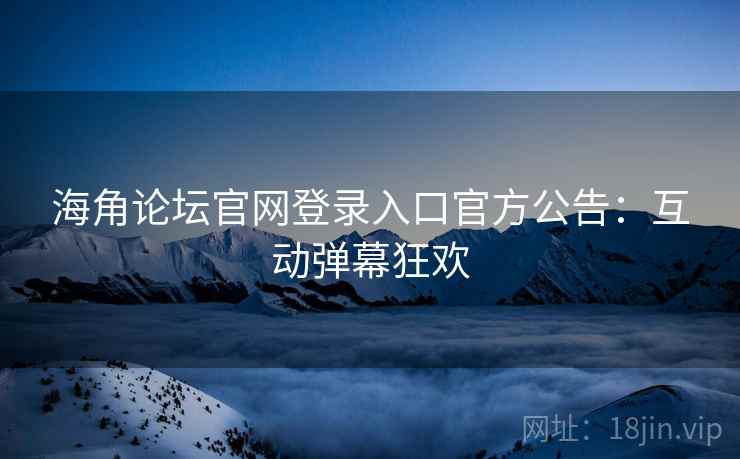 海角论坛官网登录入口官方公告：互动弹幕狂欢