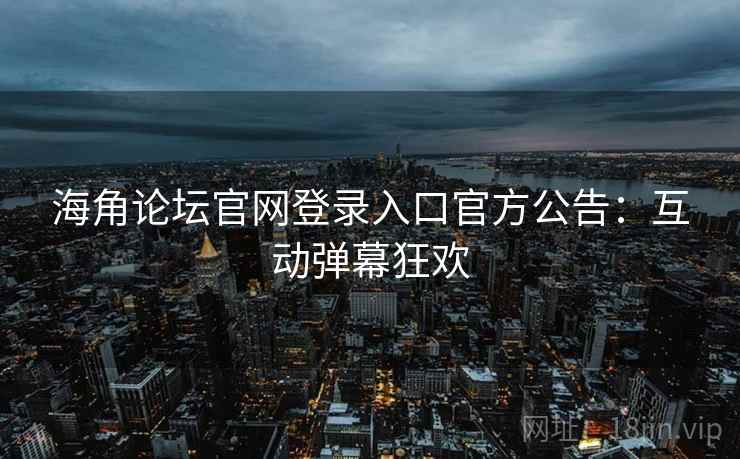 海角论坛官网登录入口官方公告：互动弹幕狂欢