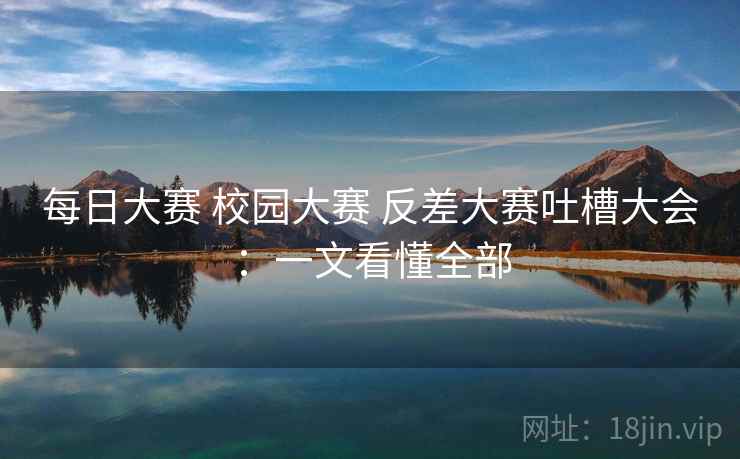 每日大赛 校园大赛 反差大赛吐槽大会：一文看懂全部