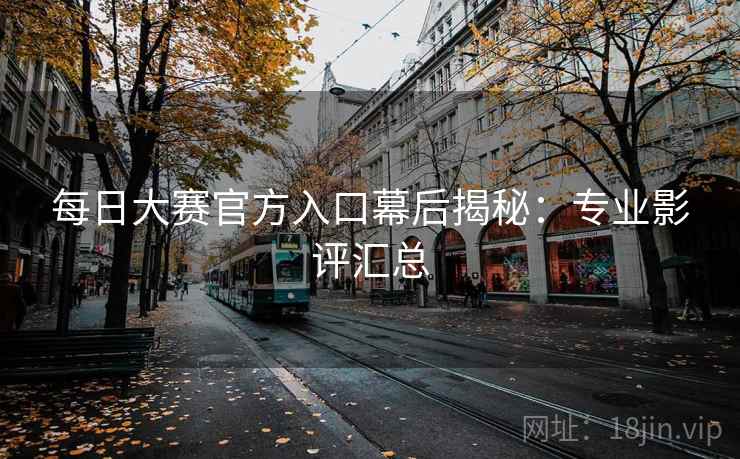 每日大赛官方入口幕后揭秘：专业影评汇总