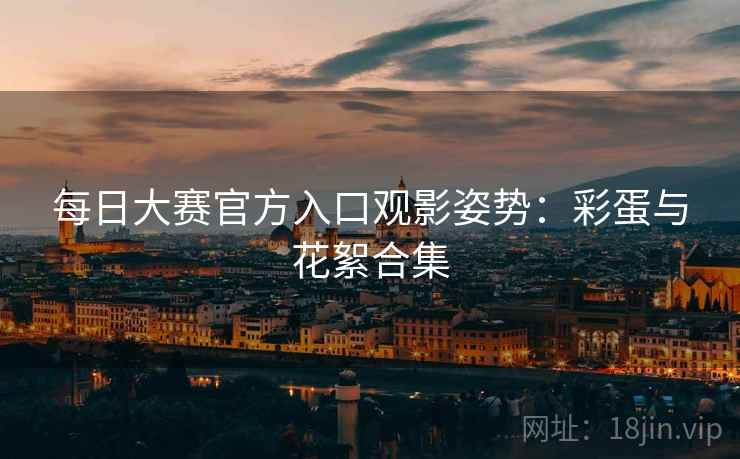 每日大赛官方入口观影姿势：彩蛋与花絮合集  第2张
