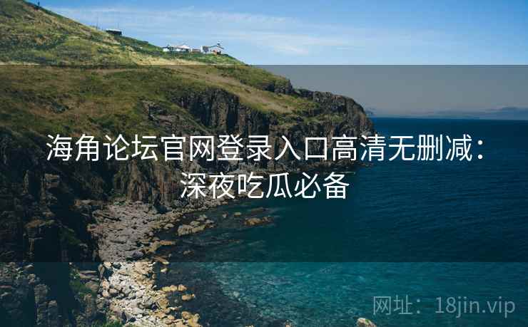海角论坛官网登录入口高清无删减：深夜吃瓜必备