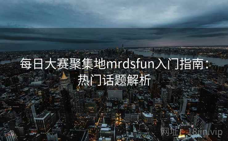每日大赛聚集地mrdsfun入门指南:热门话题解析