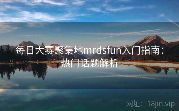 每日大赛聚集地mrdsfun入门指南:热门话题解析