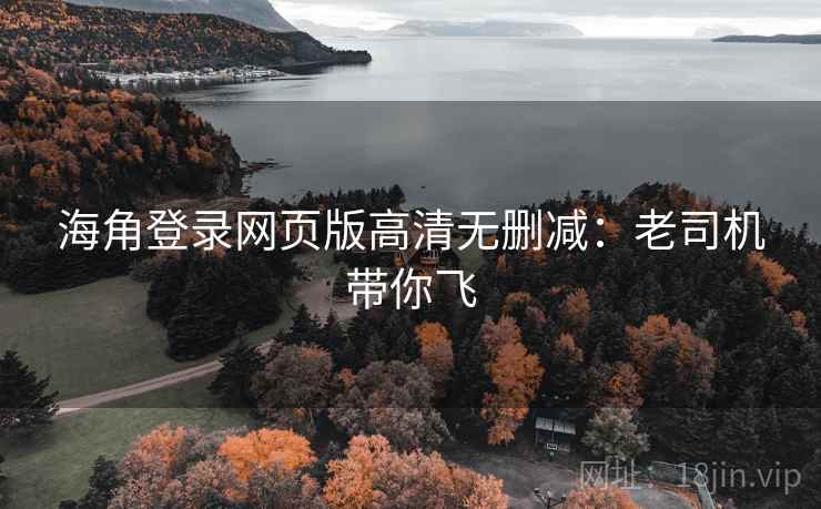 海角登录网页版高清无删减：老司机带你飞