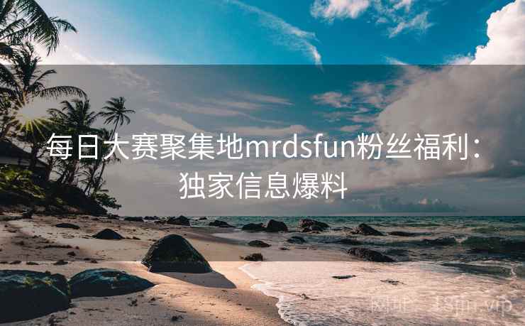 每日大赛聚集地mrdsfun粉丝福利:独家信息爆料