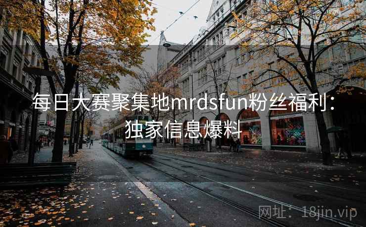 每日大赛聚集地mrdsfun粉丝福利:独家信息爆料