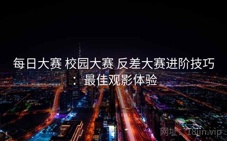 每日大赛 校园大赛 反差大赛进阶技巧：最佳观影体验