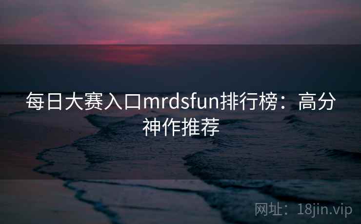每日大赛入口mrdsfun排行榜：高分神作推荐