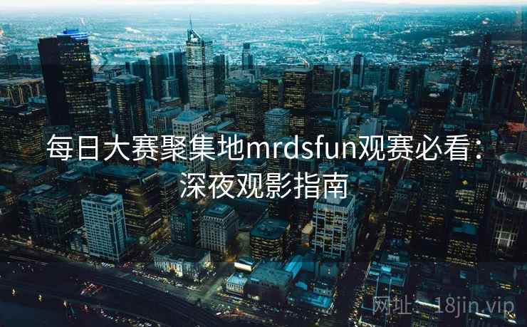 每日大赛聚集地mrdsfun观赛必看:深夜观影指南