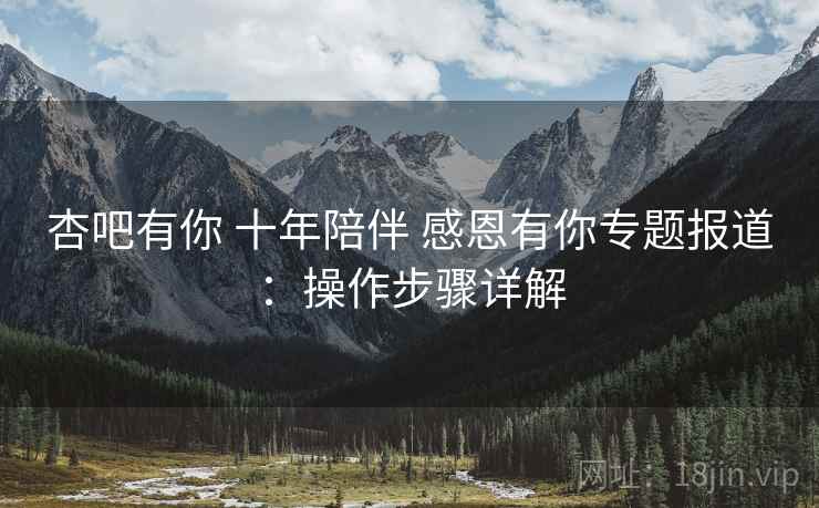 杏吧有你 十年陪伴 感恩有你专题报道:操作步骤详解